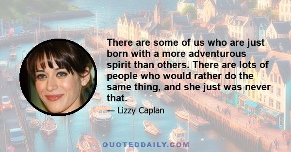 There are some of us who are just born with a more adventurous spirit than others. There are lots of people who would rather do the same thing, and she just was never that.