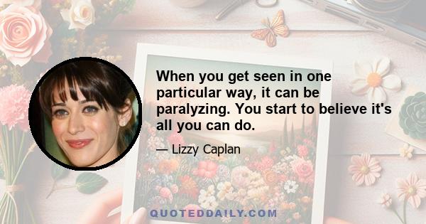 When you get seen in one particular way, it can be paralyzing. You start to believe it's all you can do.