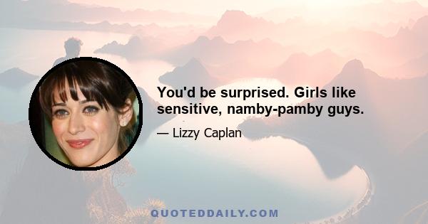 You'd be surprised. Girls like sensitive, namby-pamby guys.