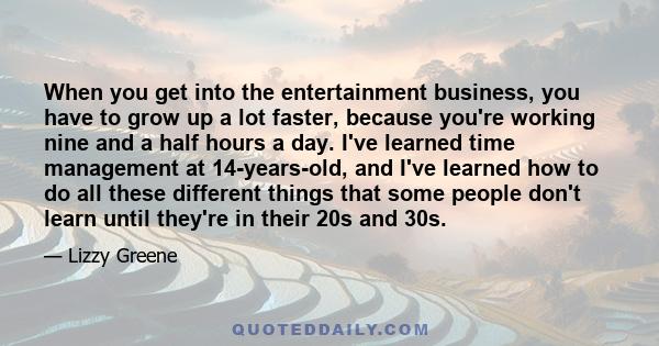 When you get into the entertainment business, you have to grow up a lot faster, because you're working nine and a half hours a day. I've learned time management at 14-years-old, and I've learned how to do all these