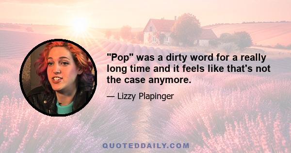 Pop was a dirty word for a really long time and it feels like that's not the case anymore.