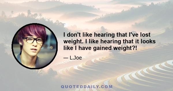 I don't like hearing that I've lost weight. I like hearing that it looks like I have gained weight?!