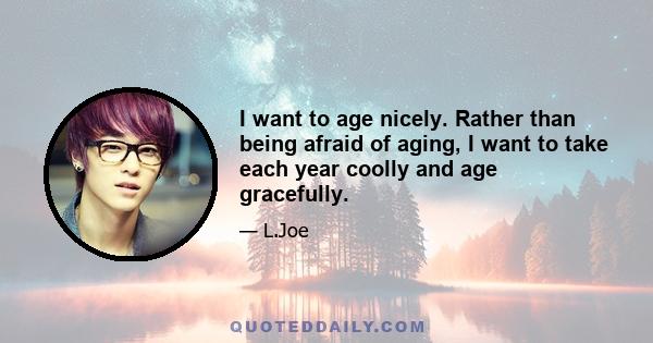 I want to age nicely. Rather than being afraid of aging, I want to take each year coolly and age gracefully.