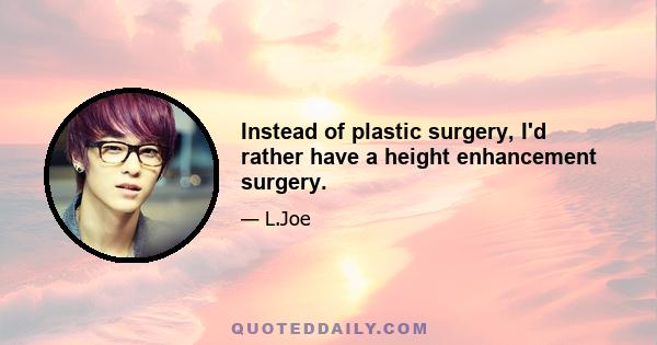 Instead of plastic surgery, I'd rather have a height enhancement surgery.