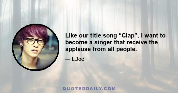 Like our title song “Clap”, I want to become a singer that receive the applause from all people.