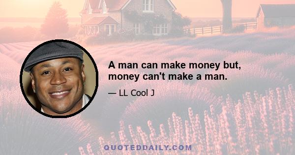 A man can make money but, money can't make a man.