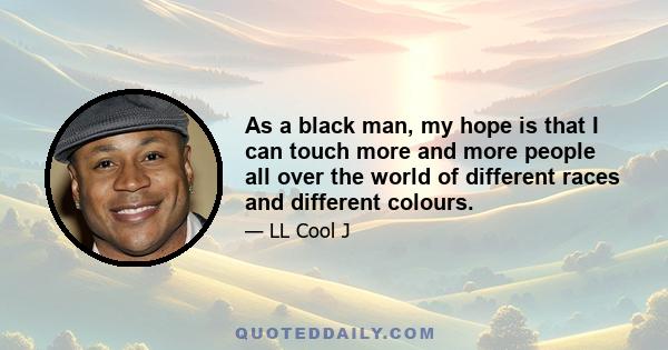 As a black man, my hope is that I can touch more and more people all over the world of different races and different colours.