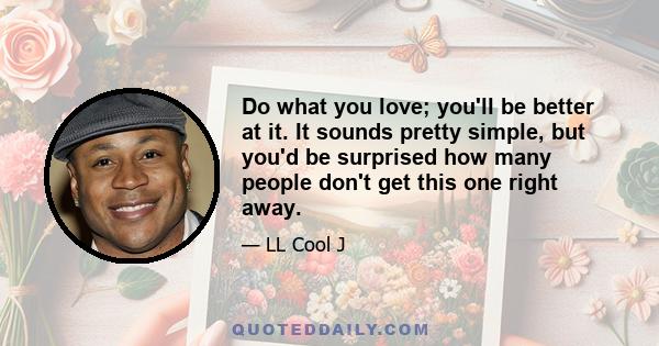 Do what you love; you'll be better at it. It sounds pretty simple, but you'd be surprised how many people don't get this one right away.