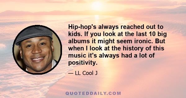 Hip-hop's always reached out to kids. If you look at the last 10 big albums it might seem ironic. But when I look at the history of this music it's always had a lot of positivity.