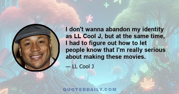 I don't wanna abandon my identity as LL Cool J, but at the same time, I had to figure out how to let people know that I'm really serious about making these movies.