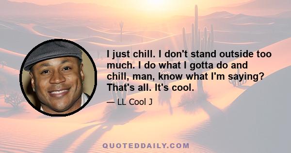 I just chill. I don't stand outside too much. I do what I gotta do and chill, man, know what I'm saying? That's all. It's cool.