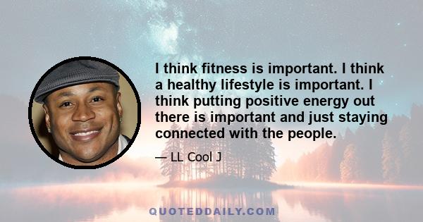 I think fitness is important. I think a healthy lifestyle is important. I think putting positive energy out there is important and just staying connected with the people.