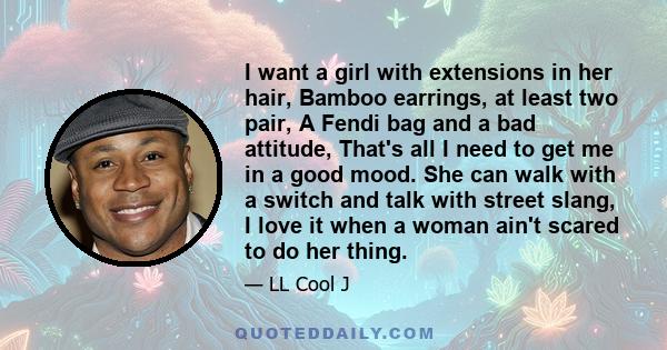 I want a girl with extensions in her hair, Bamboo earrings, at least two pair, A Fendi bag and a bad attitude, That's all I need to get me in a good mood. She can walk with a switch and talk with street slang, I love it 