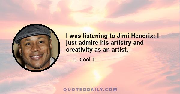 I was listening to Jimi Hendrix; I just admire his artistry and creativity as an artist.