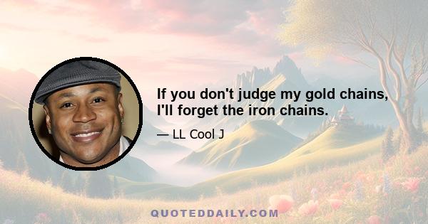 If you don't judge my gold chains, I'll forget the iron chains.