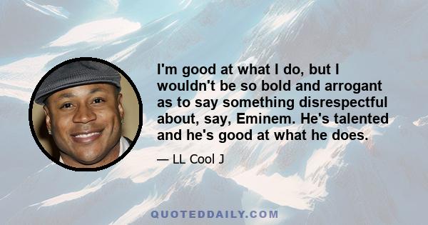 I'm good at what I do, but I wouldn't be so bold and arrogant as to say something disrespectful about, say, Eminem. He's talented and he's good at what he does.