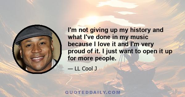 I'm not giving up my history and what I've done in my music because I love it and I'm very proud of it. I just want to open it up for more people.