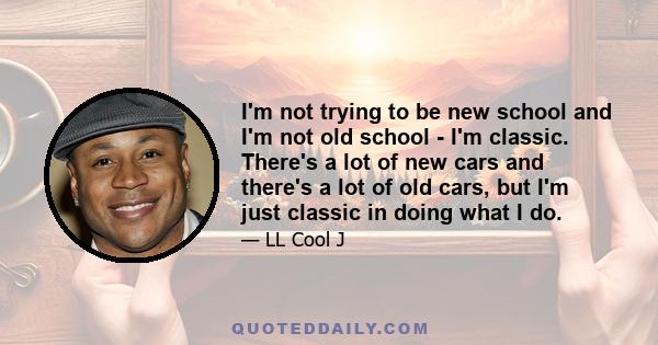 I'm not trying to be new school and I'm not old school - I'm classic. There's a lot of new cars and there's a lot of old cars, but I'm just classic in doing what I do.