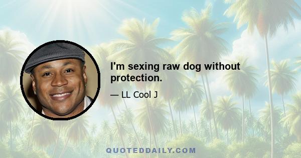 I'm sexing raw dog without protection.