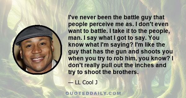 I've never been the battle guy that people perceive me as. I don't even want to battle. I take it to the people, man. I say what I got to say. You know what I'm saying? I'm like the guy that has the gun and shoots you