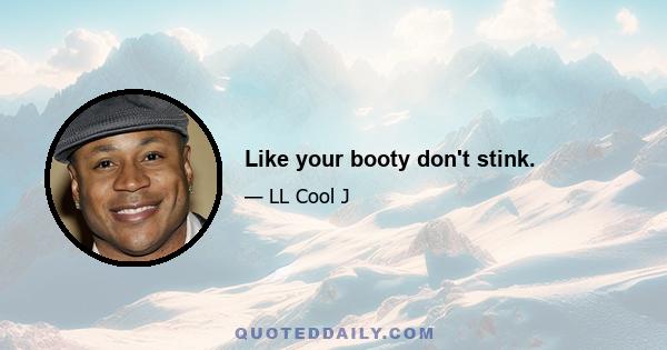 Like your booty don't stink.