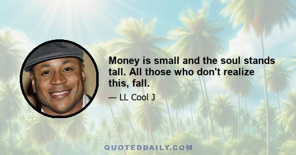 Money is small and the soul stands tall. All those who don't realize this, fall.