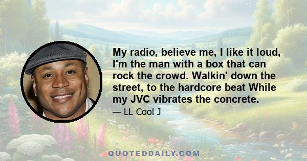 My radio, believe me, I like it loud, I'm the man with a box that can rock the crowd. Walkin' down the street, to the hardcore beat While my JVC vibrates the concrete.