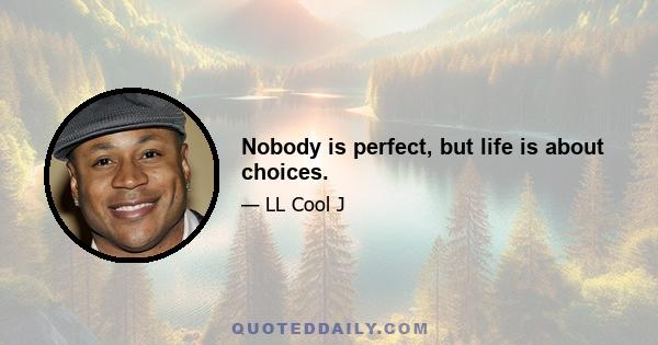 Nobody is perfect, but life is about choices.