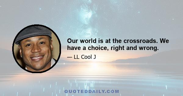 Our world is at the crossroads. We have a choice, right and wrong.