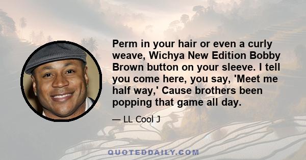 Perm in your hair or even a curly weave, Wichya New Edition Bobby Brown button on your sleeve. I tell you come here, you say, 'Meet me half way,' Cause brothers been popping that game all day.