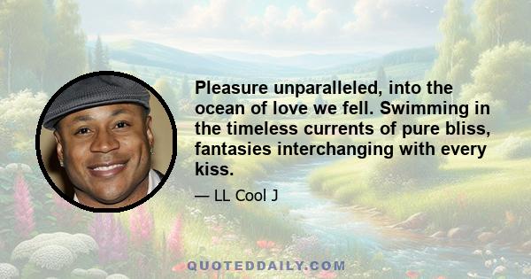 Pleasure unparalleled, into the ocean of love we fell. Swimming in the timeless currents of pure bliss, fantasies interchanging with every kiss.