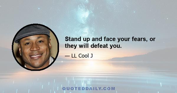 Stand up and face your fears, or they will defeat you.