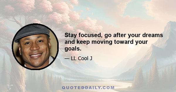 Stay focused, go after your dreams and keep moving toward your goals.