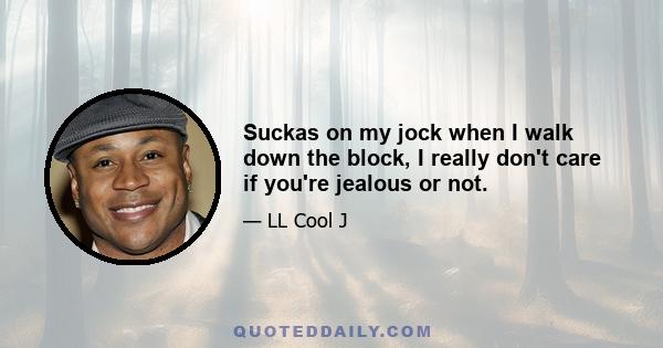 Suckas on my jock when I walk down the block, I really don't care if you're jealous or not.