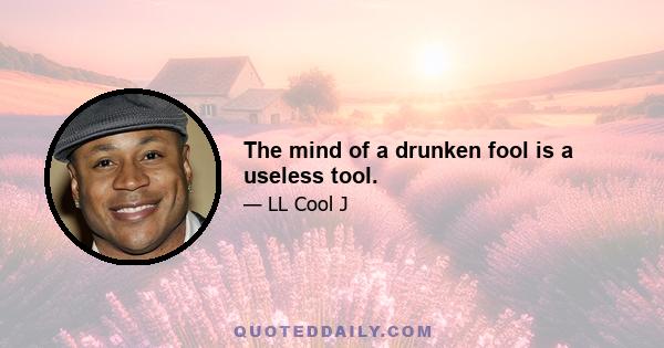 The mind of a drunken fool is a useless tool.