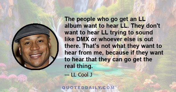 The people who go get an LL album want to hear LL. They don't want to hear LL trying to sound like DMX or whoever else is out there. That's not what they want to hear from me, because if they want to hear that they can