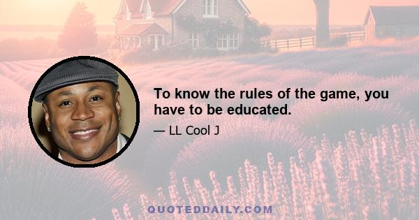 To know the rules of the game, you have to be educated.