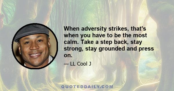 When adversity strikes, that's when you have to be the most calm. Take a step back, stay strong, stay grounded and press on.