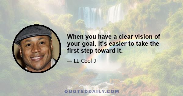 When you have a clear vision of your goal, it's easier to take the first step toward it.