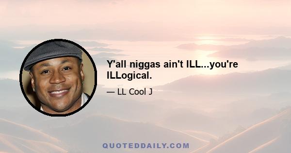 Y'all niggas ain't ILL...you're ILLogical.