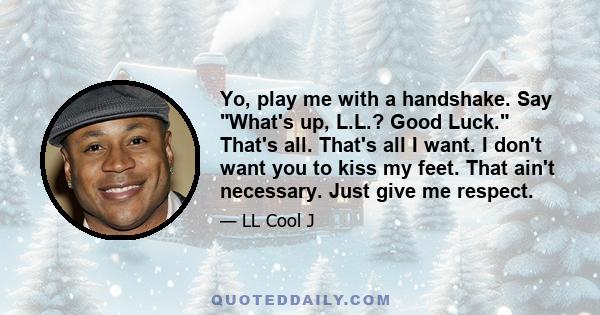 Yo, play me with a handshake. Say What's up, L.L.? Good Luck. That's all. That's all I want. I don't want you to kiss my feet. That ain't necessary. Just give me respect.