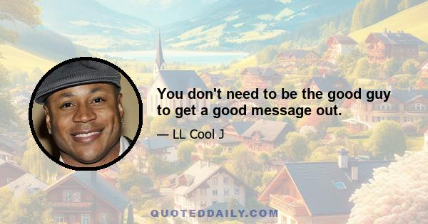 You don't need to be the good guy to get a good message out.