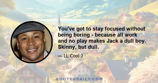 You've got to stay focused without being boring - because all work and no play makes Jack a dull boy. Skinny, but dull.