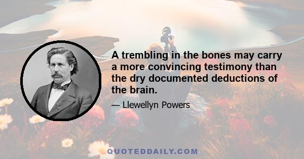 A trembling in the bones may carry a more convincing testimony than the dry documented deductions of the brain.