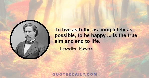 To live as fully, as completely as possible, to be happy ... is the true aim and end to life.