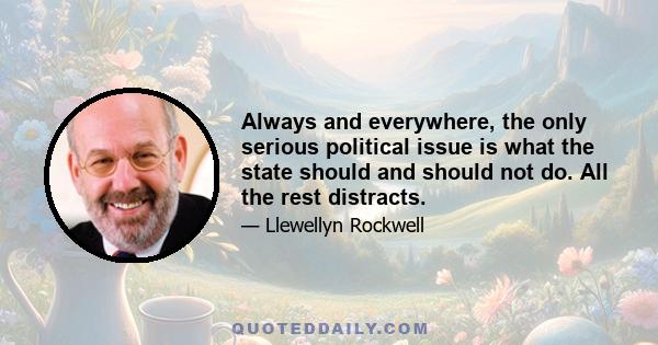 Always and everywhere, the only serious political issue is what the state should and should not do. All the rest distracts.