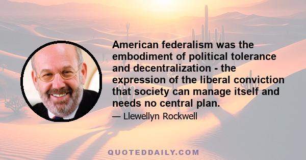 American federalism was the embodiment of political tolerance and decentralization - the expression of the liberal conviction that society can manage itself and needs no central plan.