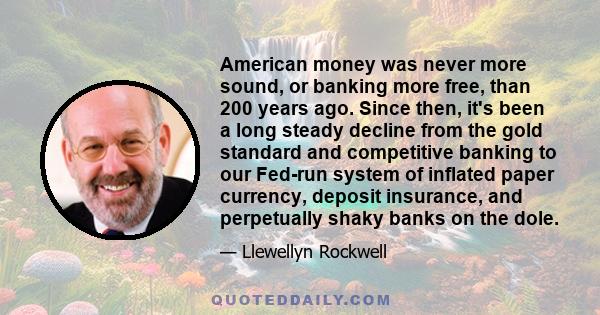 American money was never more sound, or banking more free, than 200 years ago. Since then, it's been a long steady decline from the gold standard and competitive banking to our Fed-run system of inflated paper currency, 