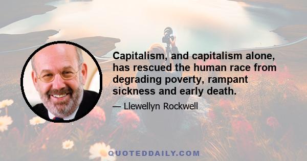 Capitalism, and capitalism alone, has rescued the human race from degrading poverty, rampant sickness and early death.