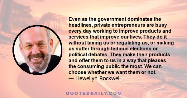 Even as the government dominates the headlines, private entrepreneurs are busy every day working to improve products and services that improve our lives. They do it without taxing us or regulating us, or making us